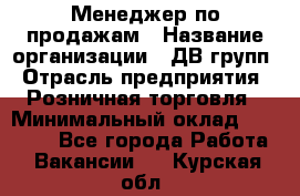 Менеджер по продажам › Название организации ­ ДВ групп › Отрасль предприятия ­ Розничная торговля › Минимальный оклад ­ 50 000 - Все города Работа » Вакансии   . Курская обл.